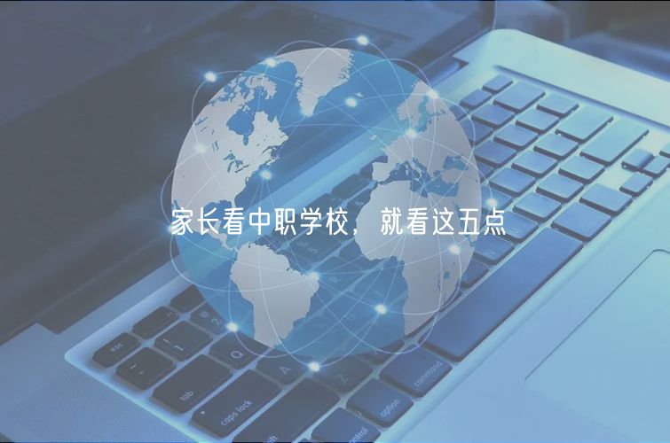 家長看中職學(xué)校，就看這五點