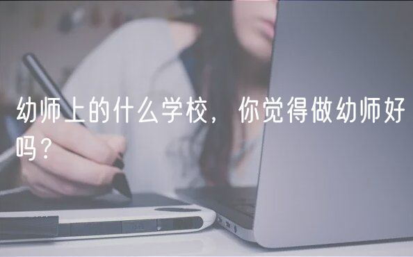 幼師上的什么學(xué)校，你覺得做幼師好嗎？