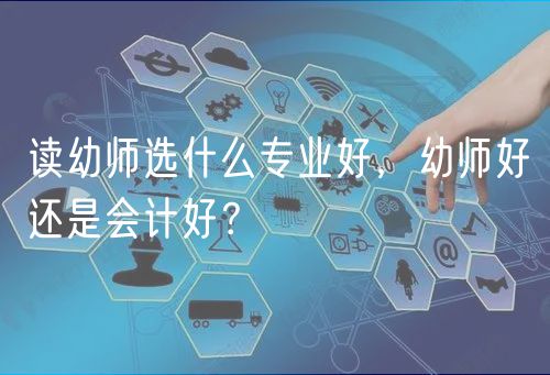 讀幼師選什么專業(yè)好，幼師好還是會計好？