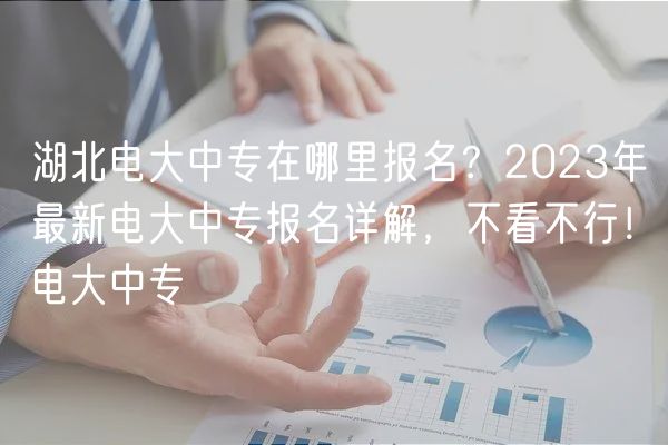 湖北電大中專在哪里報名？2023年最新電大中專報名詳解，不看不行！電大中專