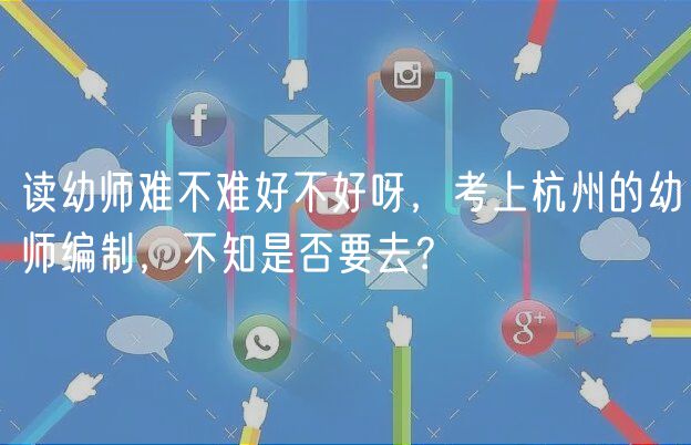 讀幼師難不難好不好呀，考上杭州的幼師編制，不知是否要去？
