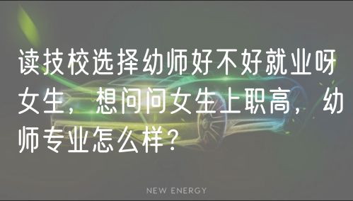 讀技校選擇幼師好不好就業(yè)呀女生，想問問女生上職高，幼師專業(yè)怎么樣？