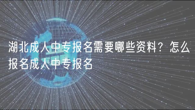 湖北成人中專報名需要哪些資料？怎么報名成人中專報名