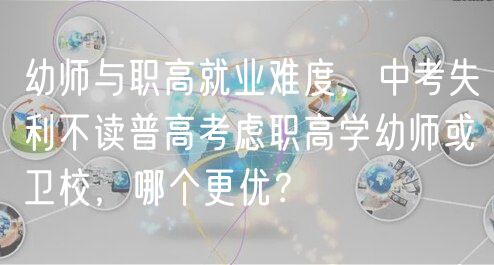 幼師與職高就業(yè)難度，中考失利不讀普高考慮職高學(xué)幼師或衛(wèi)校，哪個(gè)更優(yōu)？