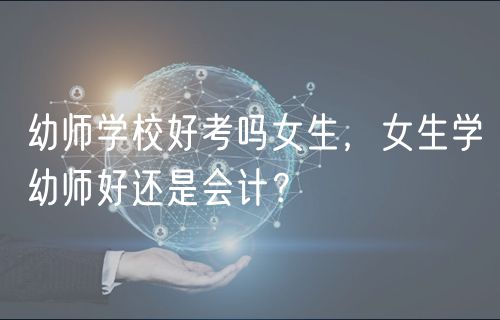 幼師學(xué)校好考嗎女生，女生學(xué)幼師好還是會(huì)計(jì)？