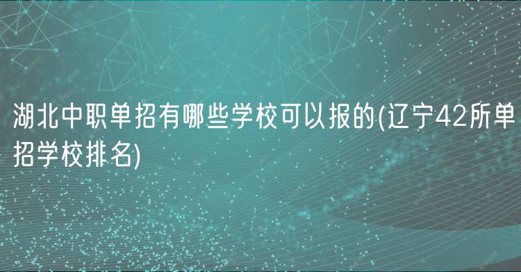 湖北中職單招有哪些學(xué)?？梢詧?bào)的(遼寧42所單招學(xué)校排名)