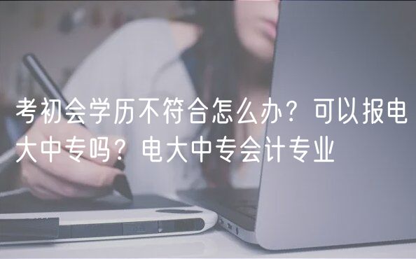 考初會(huì)學(xué)歷不符合怎么辦？可以報(bào)電大中專嗎？電大中專會(huì)計(jì)專業(yè)
