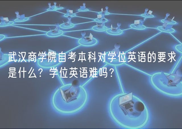 武漢商學(xué)院自考本科對(duì)學(xué)位英語的要求是什么？學(xué)位英語難嗎？