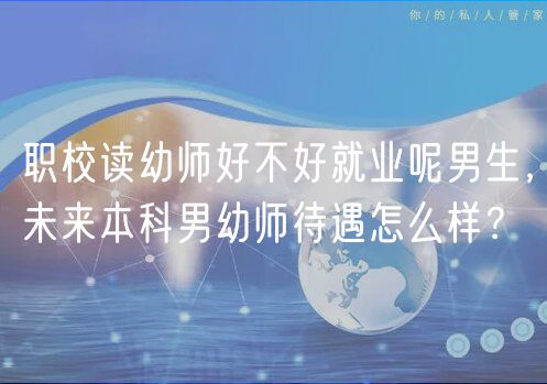 職校讀幼師好不好就業(yè)呢男生，未來本科男幼師待遇怎么樣？