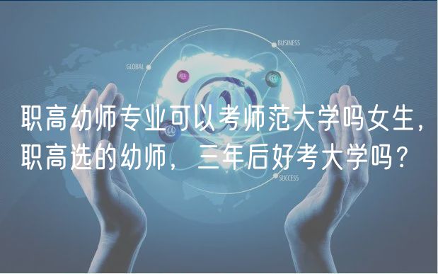 職高幼師專業(yè)可以考師范大學嗎女生，職高選的幼師，三年后好考大學嗎？