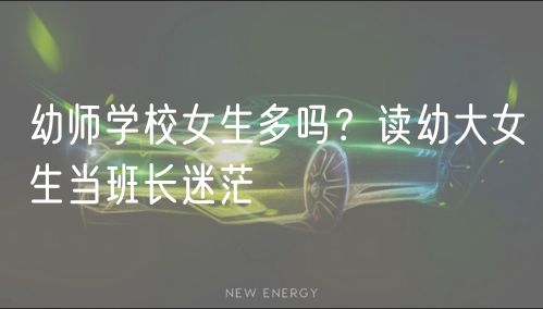 幼師學(xué)校女生多嗎？讀幼大女生當(dāng)班長迷茫