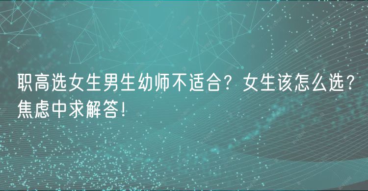職高選女生男生幼師不適合？女生該怎么選？焦慮中求解答！
