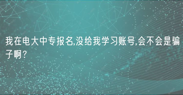 我在電大中專報(bào)名,沒給我學(xué)習(xí)賬號(hào),會(huì)不會(huì)是騙子啊？