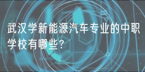 武漢學(xué)新能源汽車專業(yè)的中職學(xué)校有哪些？