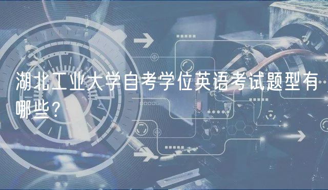 湖北工業(yè)大學(xué)自考學(xué)位英語考試題型有哪些？