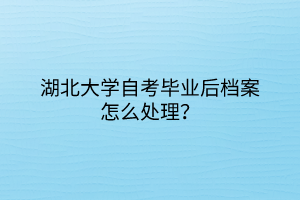 湖北大學(xué)自考畢業(yè)后檔案怎么處理？
