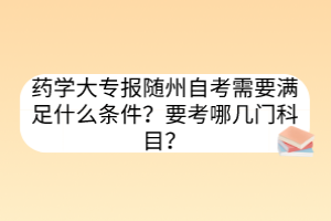 藥學(xué)大專報(bào)隨州自考需要滿足什么條件？要考哪幾門科目？