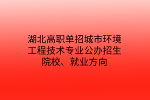 湖北高職單招城市環(huán)境工程技術(shù)專業(yè)公辦招生院校、就業(yè)方向