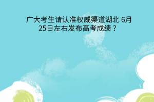 湖北6月25日左右發(fā)布高考成績廣大考生請認(rèn)準(zhǔn)權(quán)威渠道
