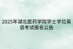 2025年湖北醫(yī)藥學(xué)院學(xué)士學(xué)位英語(yǔ)考試報(bào)名公告