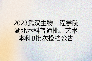2023武漢生物工程學(xué)院湖北本科普通批、藝術(shù)本科B批次投檔公告