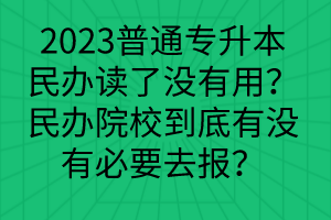 2023普通專升本民辦讀了沒有用？民辦院校到底有沒有必要去報(bào)？