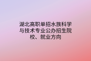 湖北高職單招水族科學(xué)與技術(shù)專業(yè)公辦招生院校、就業(yè)方向