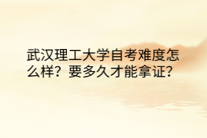 武漢理工大學(xué)自考難度怎么樣？要多久才能拿證？