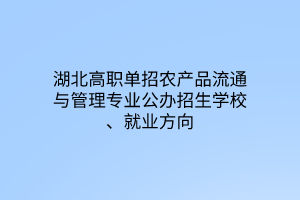 湖北高職單招農(nóng)產(chǎn)品流通與管理專業(yè)公辦招生學(xué)校、就業(yè)方向