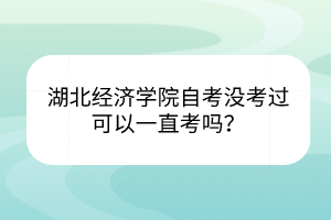 湖北經(jīng)濟學(xué)院自考沒考過可以一直考嗎？