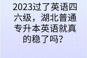 2023過了英語四六級，湖北普通專升本英語就真的穩(wěn)了嗎？