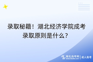 錄取秘籍！湖北經(jīng)濟(jì)學(xué)院成考錄取原則是什么？