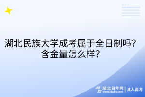 湖北民族大學成考屬于全日制嗎？含金量怎么樣？