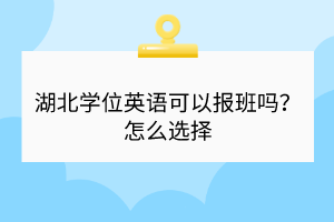湖北學(xué)位英語(yǔ)可以報(bào)班嗎？怎么選擇