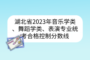 湖北省2023年音樂學(xué)類、舞蹈學(xué)類、表演專業(yè)統(tǒng)考合格控制分?jǐn)?shù)線