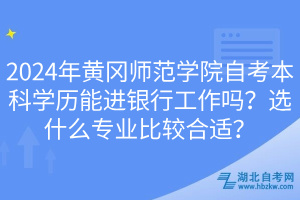 2024年黃岡師范學(xué)院自考本科學(xué)歷能進(jìn)銀行工作嗎？選什么專業(yè)比較合適？