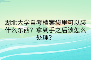 湖北大學(xué)自考檔案袋里可以裝什么東西？拿到手之后該怎么處理？