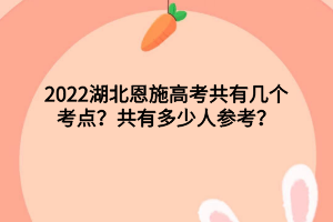 2022湖北恩施高考共有幾個(gè)考點(diǎn)？共有多少人參考？