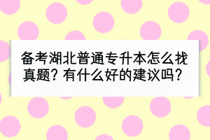 備考湖北普通專升本怎么找真題？有什么好的建議嗎？