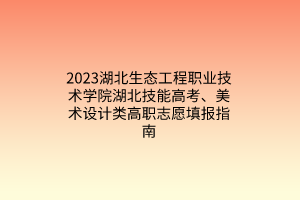 2023湖北生態(tài)工程職業(yè)技術(shù)學(xué)院湖北技能高考、美術(shù)設(shè)計(jì)類高職志愿填報(bào)指南