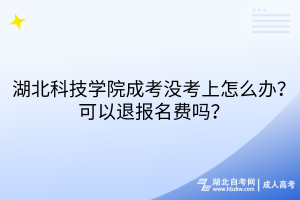 湖北科技學院成考沒考上怎么辦？可以退報名費嗎？