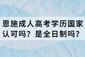 恩施成人高考學(xué)歷國家認可嗎？是全日制嗎？