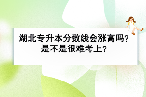 湖北普通專升本分數(shù)線會漲高嗎？是不是很難考上？