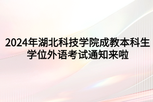 速看！2024年湖北科技學(xué)院成教本科生學(xué)位外語(yǔ)考試通知來(lái)啦