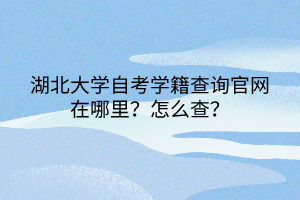 湖北大學(xué)自考學(xué)籍查詢官網(wǎng)在哪里？怎么查？