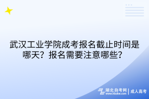武漢工業(yè)學院成考報名截止時間是哪天？報名需要注意哪些？