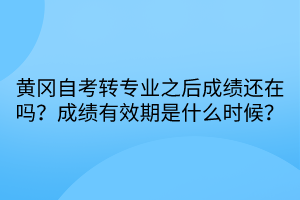 黃岡自考轉(zhuǎn)專業(yè)之后成績還在嗎？成績有效期是什么時(shí)候？