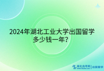 2024年湖北工業(yè)大學(xué)出國留學(xué)多少錢一年？