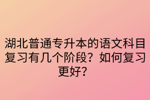 湖北普通專升本的語文科目復習有幾個階段？如何復習更好？