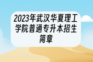 2023年武漢華夏理工學(xué)院普通專(zhuān)升本招生簡(jiǎn)章